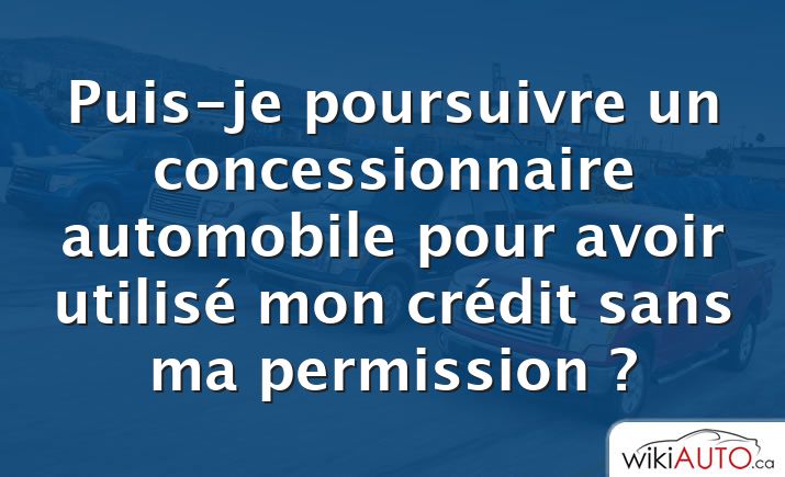 Puis-je poursuivre un concessionnaire automobile pour avoir utilisé mon crédit sans ma permission ?